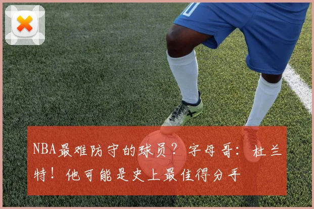 NBA最难防守的球员？字母哥：杜兰特！他可能是史上最佳得分手