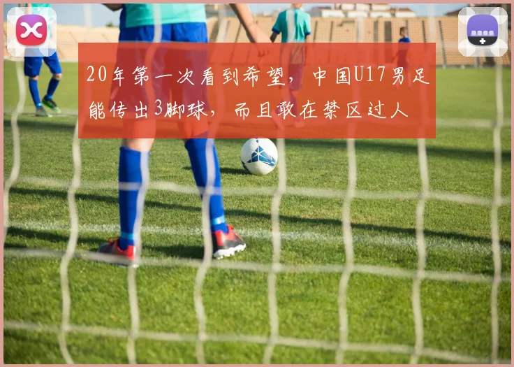 20年第一次看到希望，中国U17男足能传出3脚球，而且敢在禁区过人
