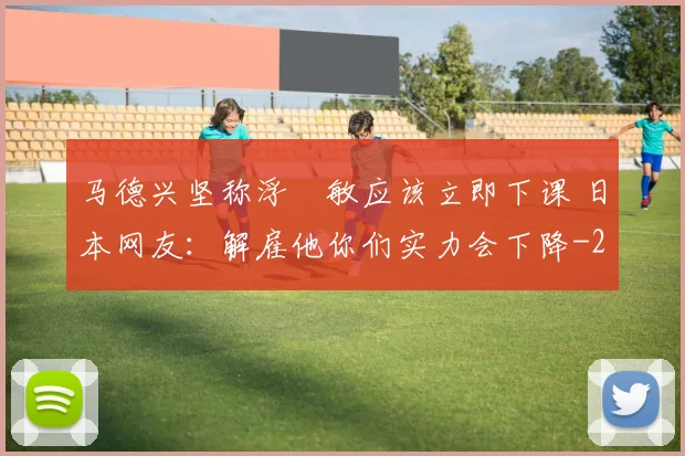 马德兴坚称浮嶋敏应该立即下课 日本网友:解雇他你们实力会下降