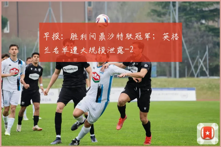 早报:胜利问鼎沙特联冠军;英格兰名单遭大规模泄露
