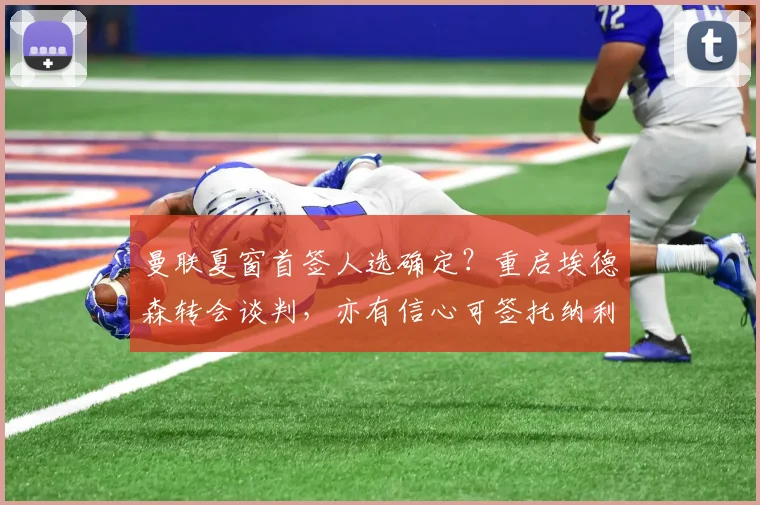 曼联夏窗首签人选确定？重启埃德森转会谈判，亦有信心可签托纳利
