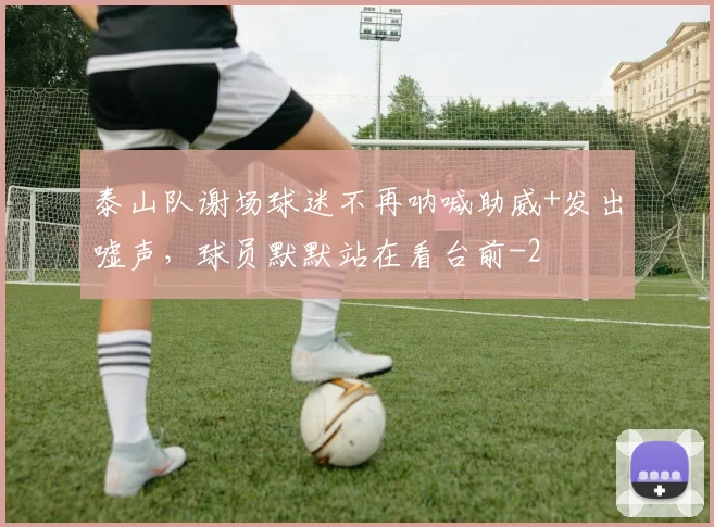 泰山队谢场球迷不再呐喊助威+发出嘘声,球员默默站在看台前