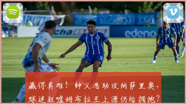赢得真难!钟义浩助攻纳萨里奥,球迷狂嘘姆布拉王上源仍给拥抱?