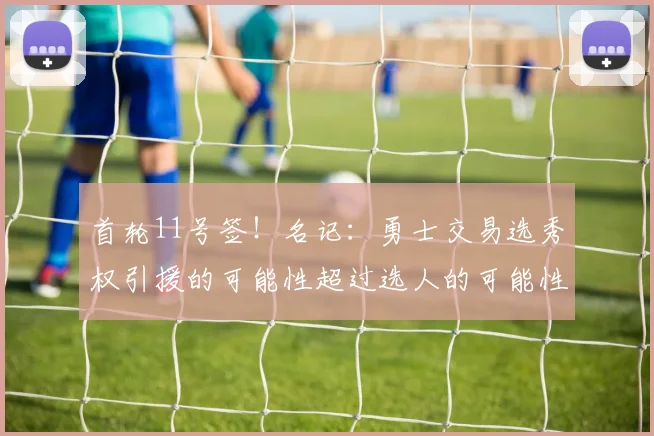 首轮11号签!名记:勇士交易选秀权引援的可能性超过选人的可能性